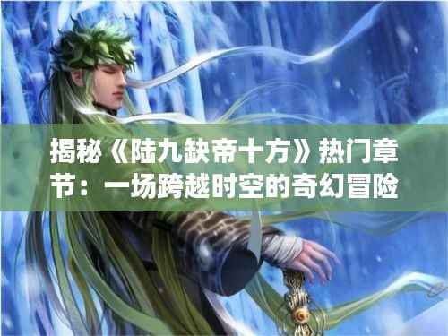 揭秘《陆九缺帝十方》热门章节:一场跨越时空的奇幻冒险