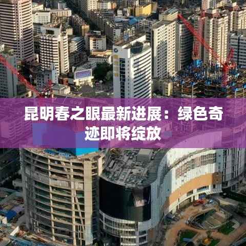 昆明春之眼最新进展:绿色奇迹即将绽放