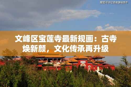 文峰区宝莲寺最新规画:古寺焕新颜,文化传承再升级