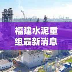 福建水泥重组最新消息:新篇章开启,行业格局再调整