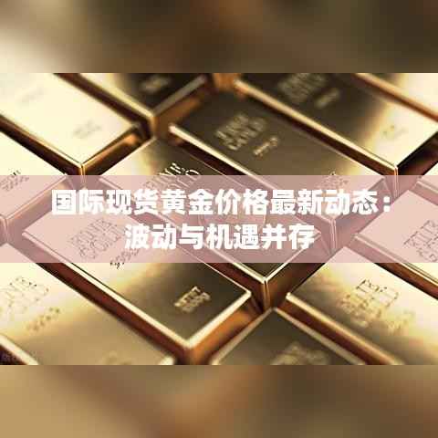 国际现货黄金价格最新动态:波动与机遇并存