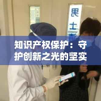 知识产权保护:守护创新之光的坚实盾牌