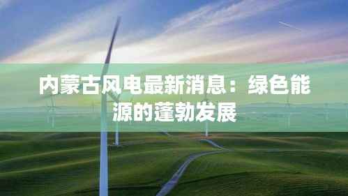 内蒙古风电最新消息:绿色能源的蓬勃发展