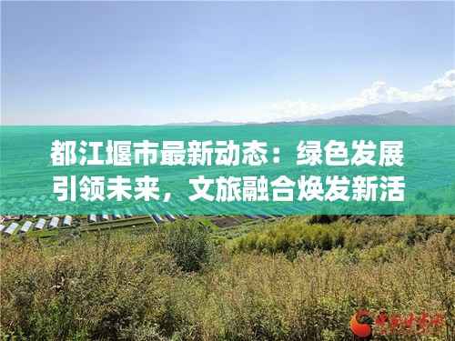 都江堰市最新动态:绿色发展引领未来,文旅融合焕发新活力