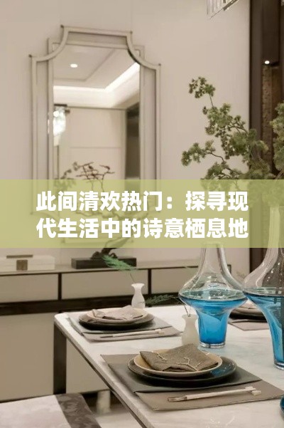 此间清欢热门:探寻现代生活中的诗意栖息地