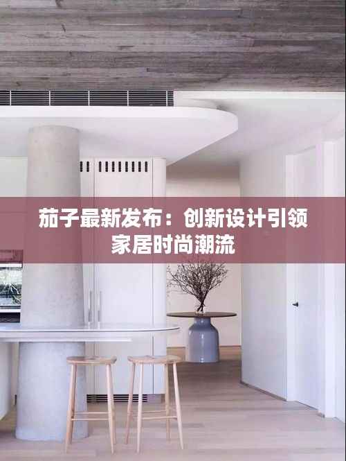 茄子最新发布:创新设计引领家居时尚潮流