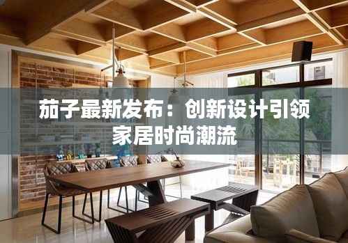 茄子最新发布:创新设计引领家居时尚潮流