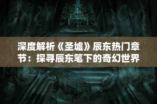 深度解析《圣墟》辰东热门章节:探寻辰东笔下的奇幻世界