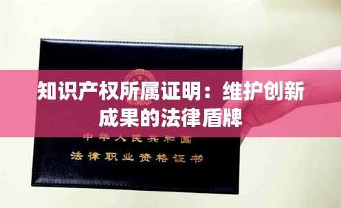 知识产权所属证明:维护创新成果的法律盾牌