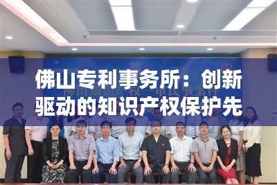 佛山专利事务所:创新驱动的知识产权保护先锋