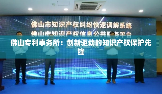佛山专利事务所:创新驱动的知识产权保护先锋