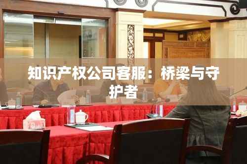 知识产权公司客服:桥梁与守护者