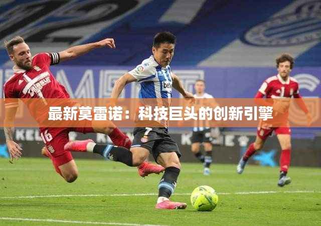 最新莫雷诺:科技巨头的创新引擎