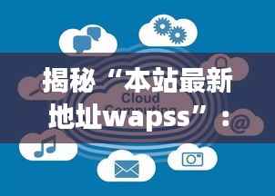 揭秘“本站最新地址wapss”:网络世界的秘密通道