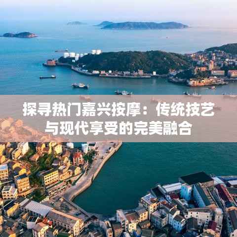 探寻热门嘉兴按摩:传统技艺与现代享受的完美融合