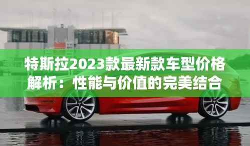 特斯拉2023款最新款车型价格解析:性能与价值的完美结合