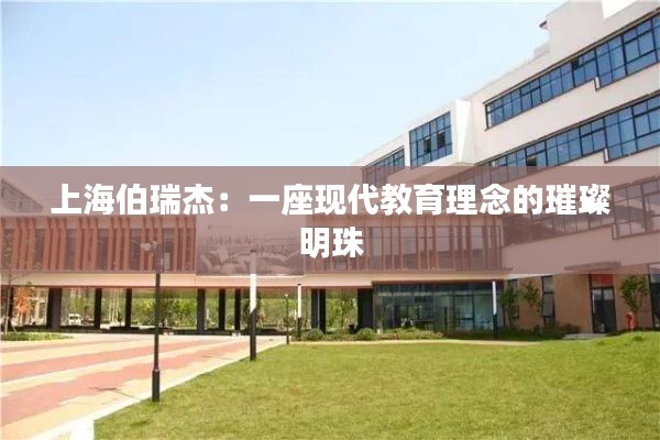 上海伯瑞杰:一座现代教育理念的璀璨明珠