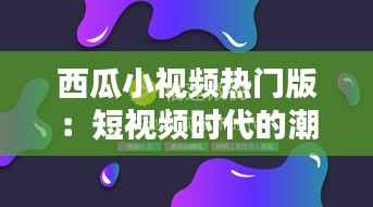 西瓜小视频热门版:短视频时代的潮流风向标