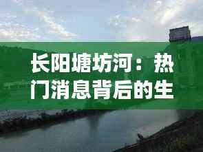 长阳塘坊河:热门消息背后的生态变迁