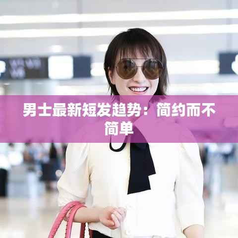 男士最新短发趋势:简约而不简单