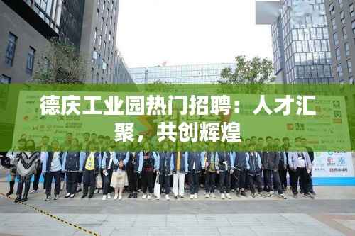 德庆工业园热门招聘:人才汇聚,共创辉煌