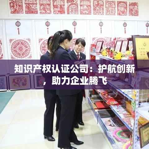 知识产权认证公司:护航创新,助力企业腾飞
