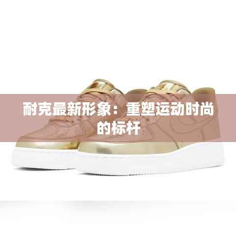 耐克最新形象:重塑运动时尚的标杆