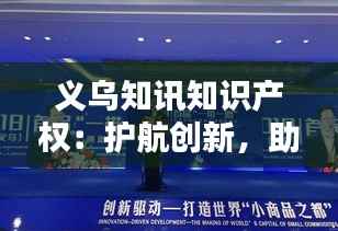 义乌知讯知识产权:护航创新,助力企业腾飞