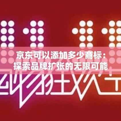 京东可以添加多少商标:探索品牌扩张的无限可能