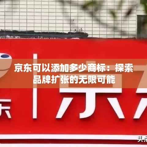 京东可以添加多少商标:探索品牌扩张的无限可能