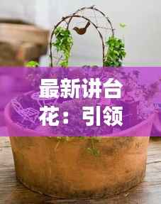 最新讲台花:引领时尚潮流的绿植选择