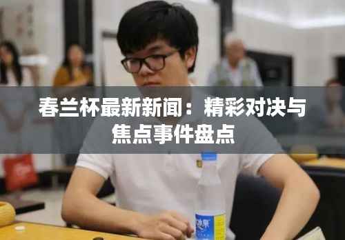 春兰杯最新新闻:精彩对决与焦点事件盘点