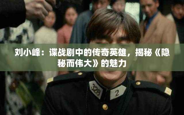 刘小峰:谍战剧中的传奇英雄,揭秘《隐秘而伟大》的魅力