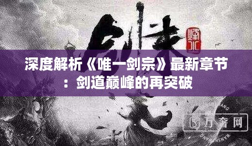 深度解析《唯一剑宗》最新章节:剑道巅峰的再突破