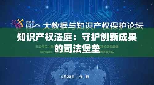 知识产权法庭:守护创新成果的司法堡垒