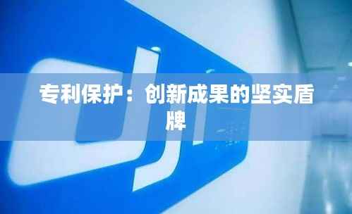 专利保护:创新成果的坚实盾牌