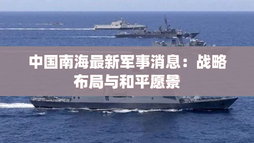 中国南海最新军事消息:战略布局与和平愿景