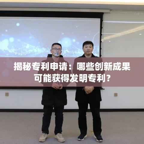 揭秘专利申请:哪些创新成果可能获得发明专利?