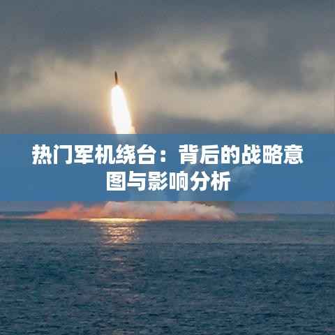 热门军机绕台:背后的战略意图与影响分析