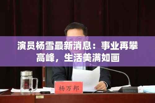 演员杨雪最新消息:事业再攀高峰,生活美满如画