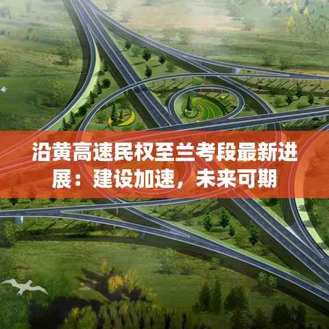 沿黄高速民权至兰考段最新进展:建设加速,未来可期