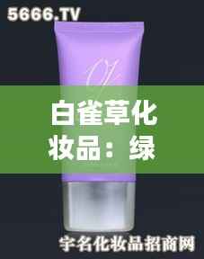 白雀草化妆品:绿色护肤的天然选择