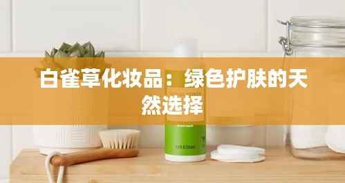 白雀草化妆品:绿色护肤的天然选择