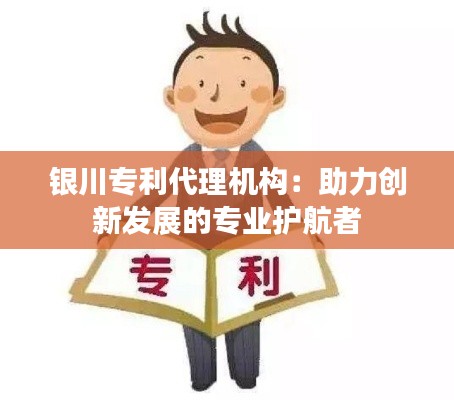 银川专利代理机构:助力创新发展的专业护航者