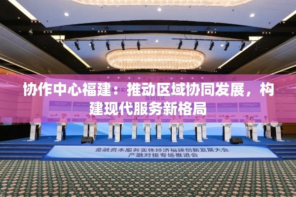 协作中心福建:推动区域协同发展,构建现代服务新格局