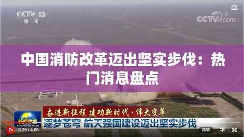 中国消防改革迈出坚实步伐:热门消息盘点