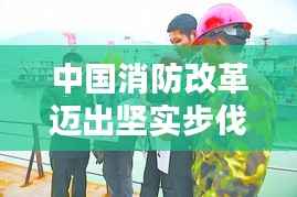 中国消防改革迈出坚实步伐:热门消息盘点