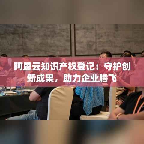 阿里云知识产权登记:守护创新成果,助力企业腾飞