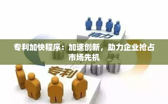 专利加快程序:加速创新,助力企业抢占市场先机