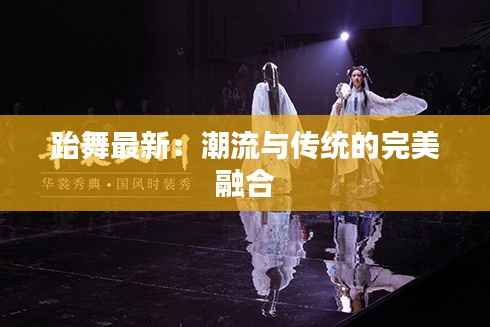 跆舞最新:潮流与传统的完美融合